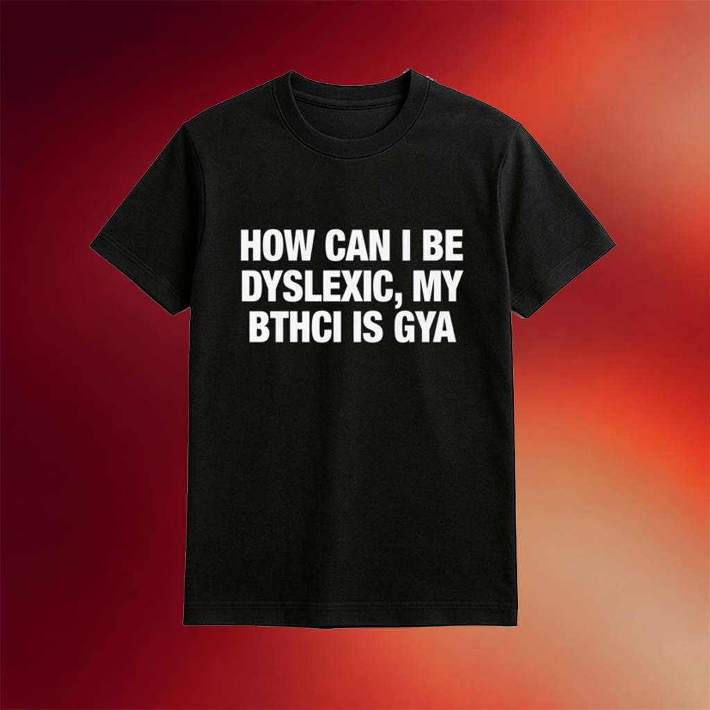 How Can I Be Dyslexic My Bthci Is Gya Shirt Gifts For Friends