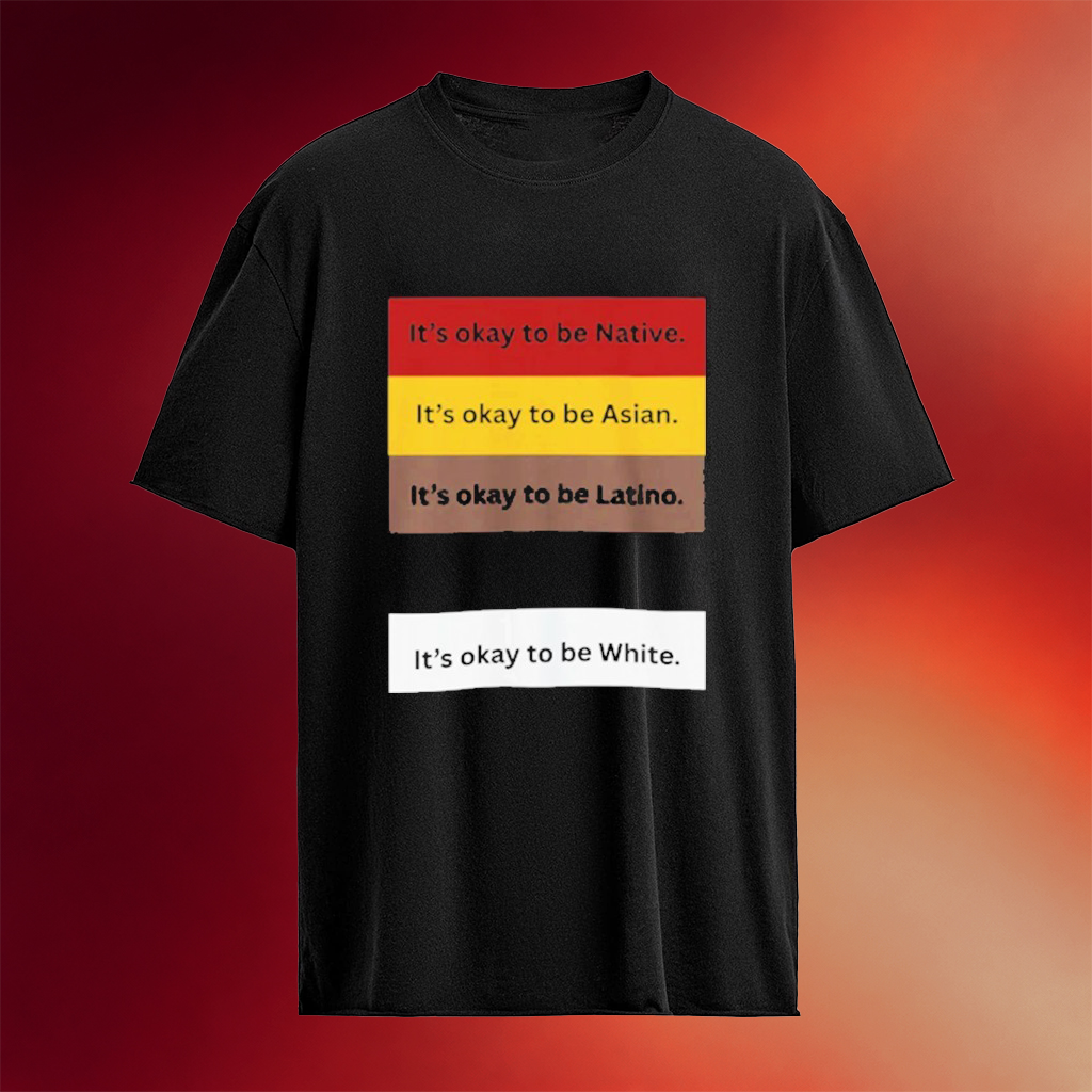 It_s Okay To Be Native It_s Okay To Be Asian It_s Okay To Be Latino It_s Okay To Be White Shirt