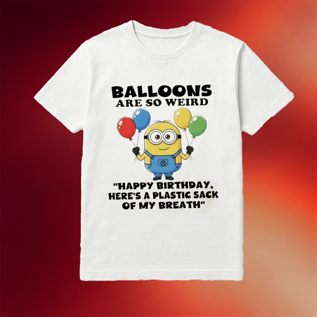 Minions Balloons Are So Weird Happy Birthday Here's A Plastic Sack Of My Breath Shirt