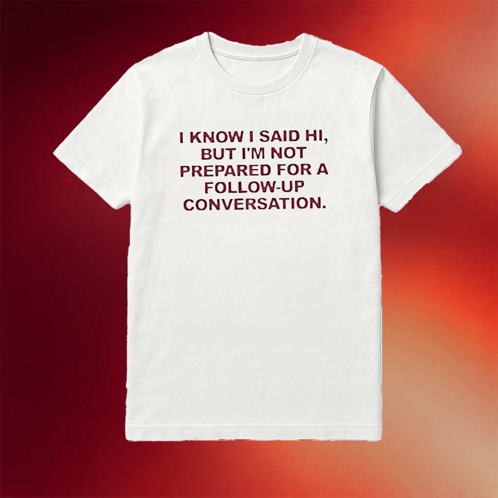 I Know I Said Hi But I'm Not Prepared For A Conversation Shirt Best Gifts For BFF