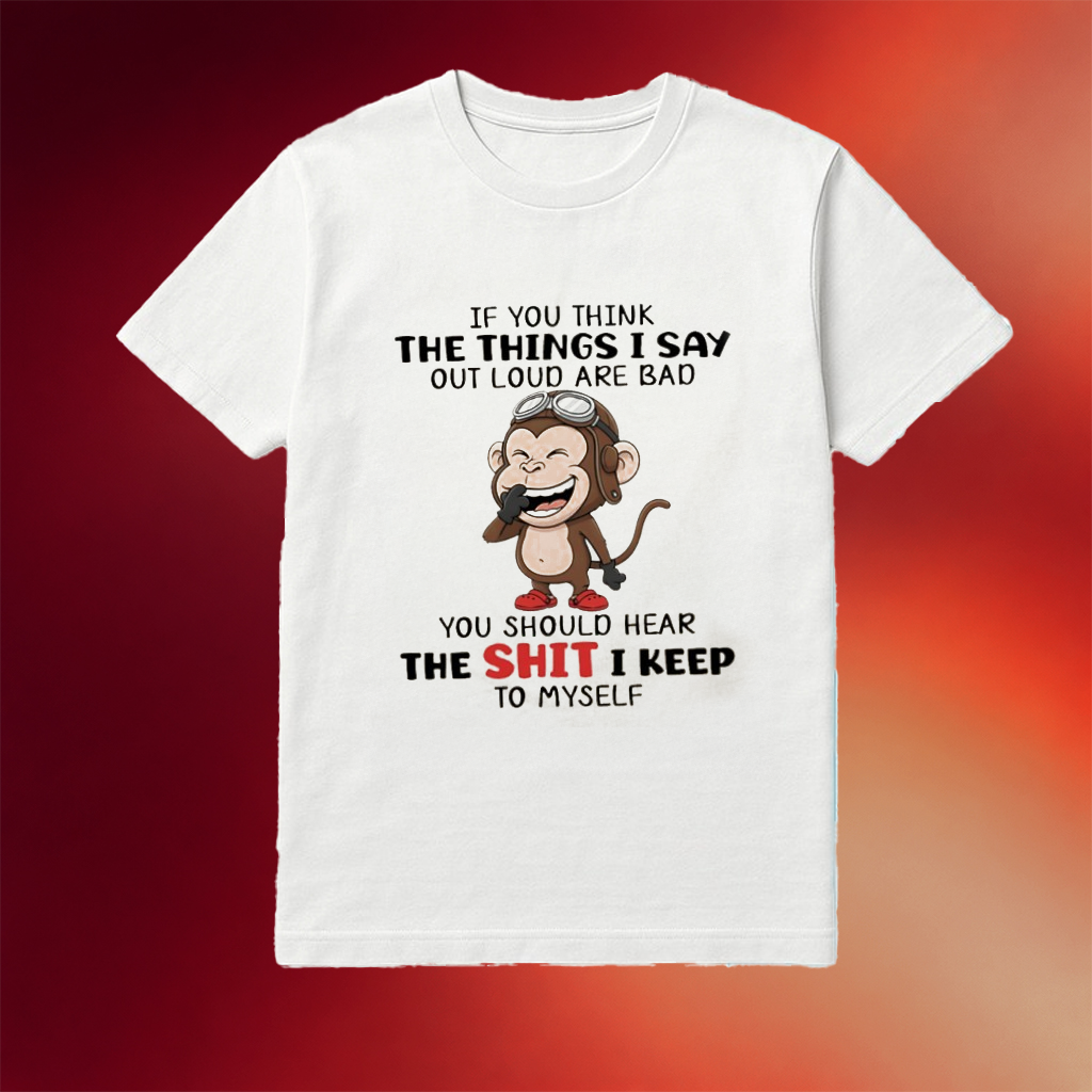 Monkey If You Think The Things I Say Out Loud Are Bad You Should Hear The Shit I Keep To Myself Shirt