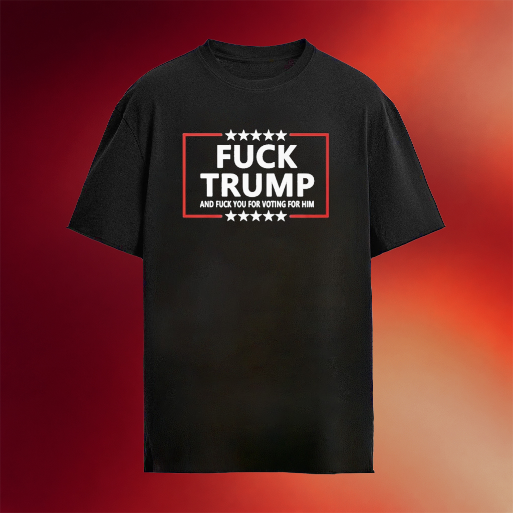 F Trump And F You For Voting For Him Shirt FDT Anti Trump Clothing Political Gifts