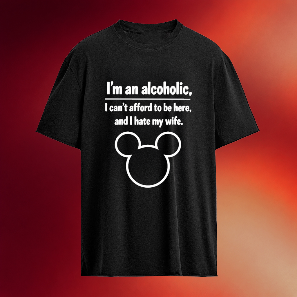 I�m An Alcoholic I Can�t Afford To Be Here And I Hate My Wife T-Shirt Birthday Gifts For Him