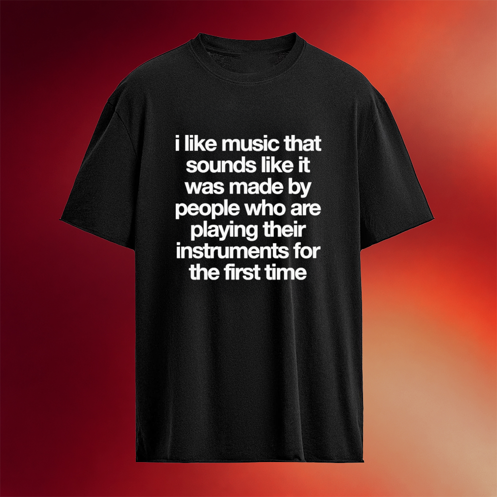 I Like Music That Sounds Like It Was Made By People Who Are Playing Their Instruments For Shirt
