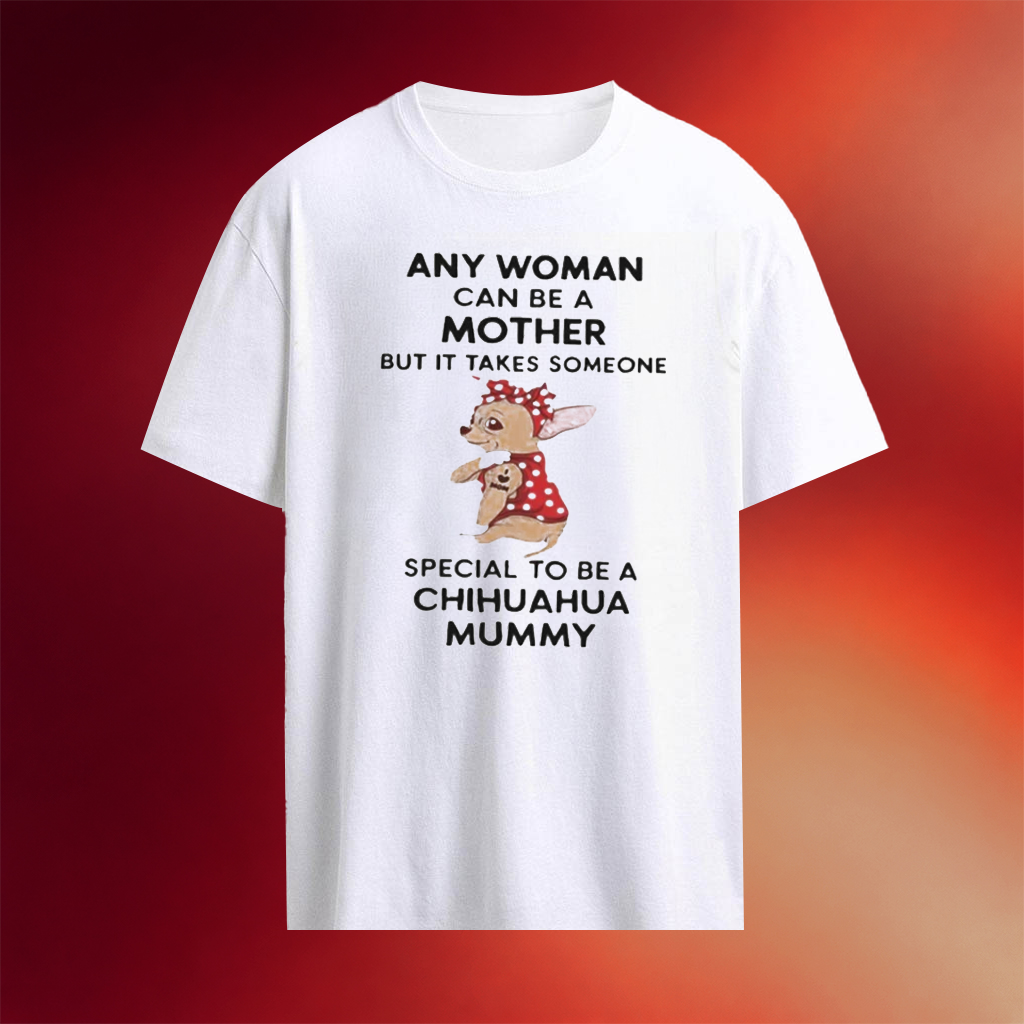 Any Woman Can Be A Mother But It Takes Someone Special To Be A Chihuahua Mummy Shirt Dog Mom Gifts