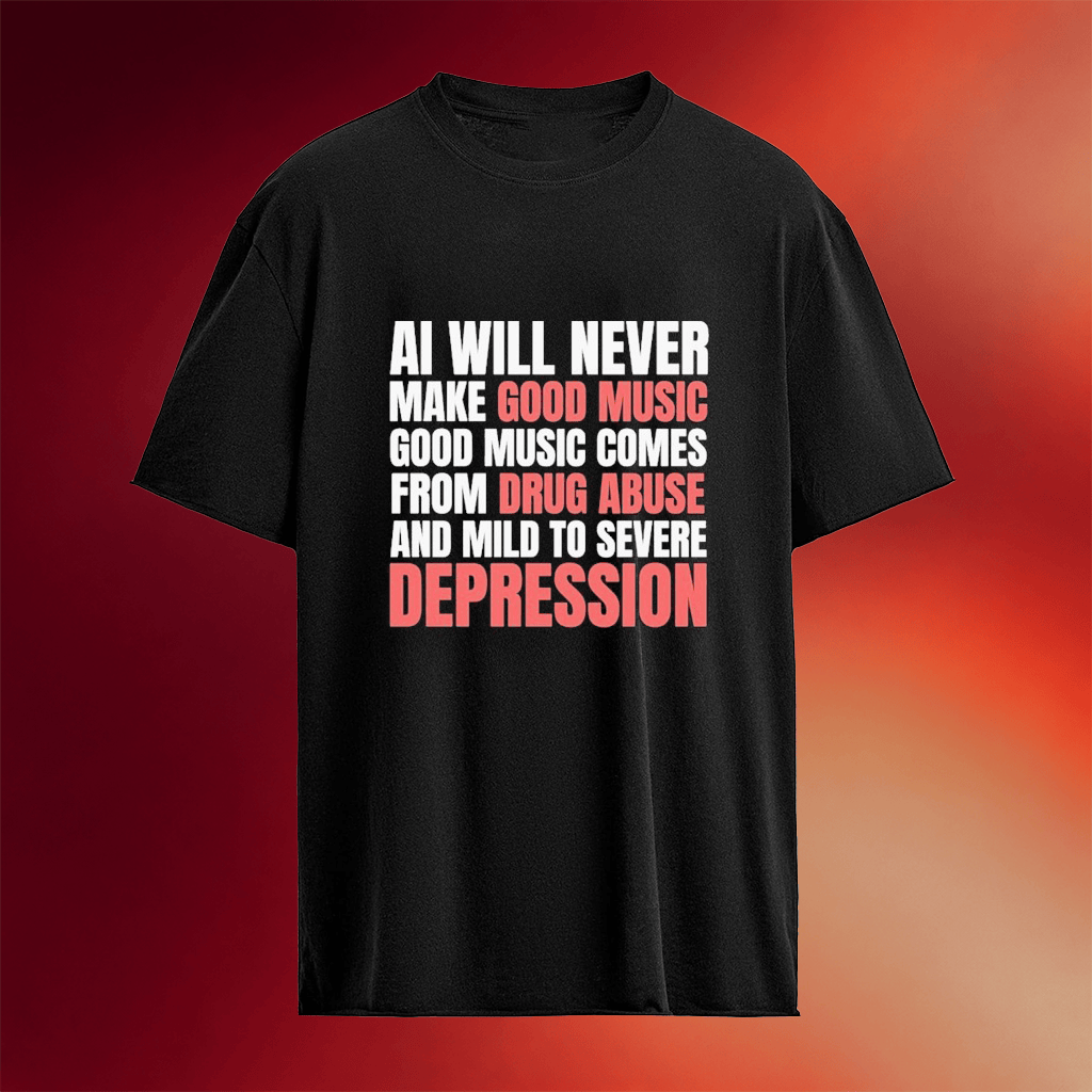 AI Will Never Make Good Music Good Music Comes From Drug Abuse And Mild To Severe Depression T-Shirt